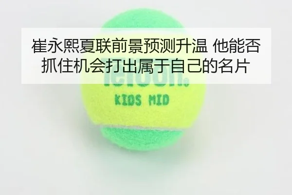 崔永熙夏联前景预测升温 他能否抓住机会打出属于自己的名片