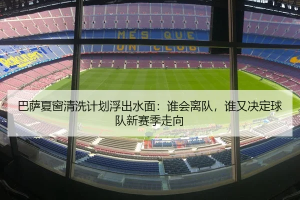巴萨夏窗清洗计划浮出水面：谁会离队，谁又决定球队新赛季走向