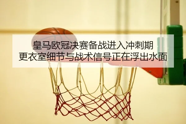 皇马欧冠决赛备战进入冲刺期 更衣室细节与战术信号正在浮出水面